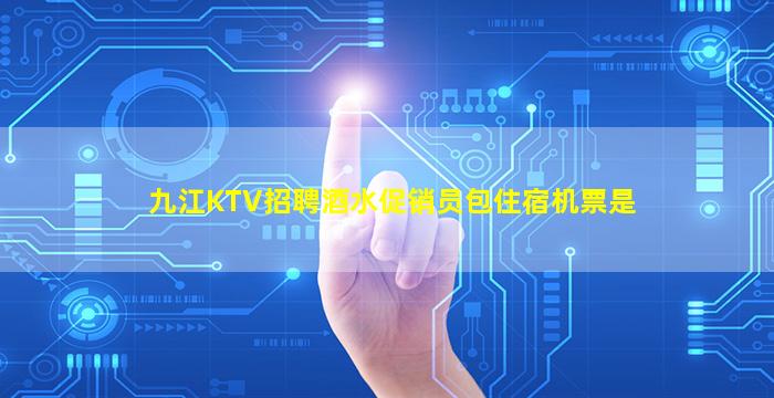 九江KTV招聘酒水促销员包住宿机票是