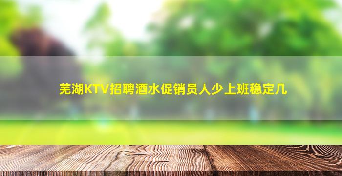 芜湖KTV招聘酒水促销员人少上班稳定几