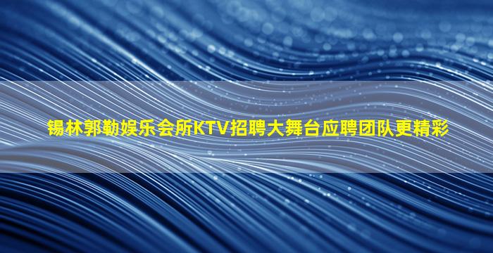 锡林郭勒娱乐会所KTV招聘大舞台应聘团队更精彩