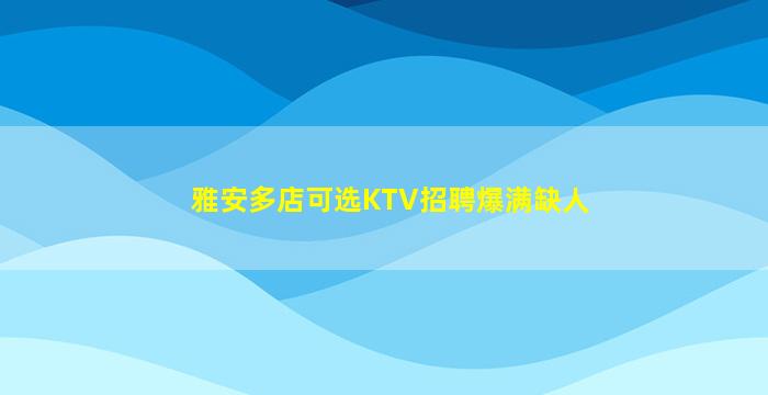 雅安多店可选KTV招聘爆满缺人